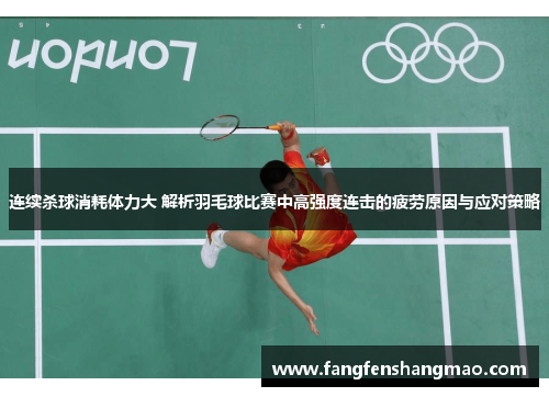 连续杀球消耗体力大 解析羽毛球比赛中高强度连击的疲劳原因与应对策略