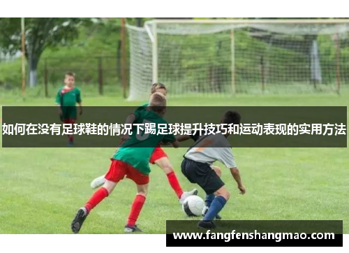 如何在没有足球鞋的情况下踢足球提升技巧和运动表现的实用方法