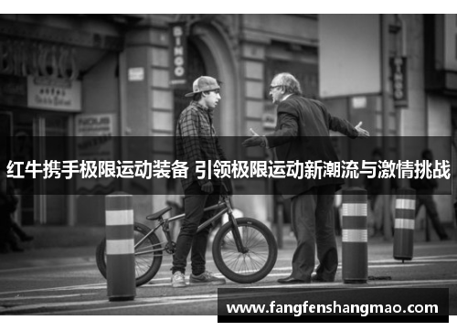 红牛携手极限运动装备 引领极限运动新潮流与激情挑战