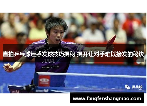 直拍乒乓球迷惑发球技巧揭秘 揭开让对手难以接发的秘诀