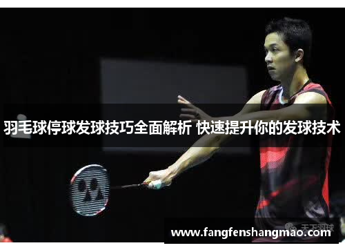 羽毛球停球发球技巧全面解析 快速提升你的发球技术