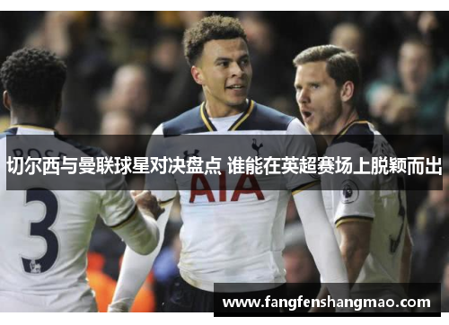 切尔西与曼联球星对决盘点 谁能在英超赛场上脱颖而出