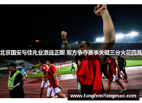 北京国安与佳兆业激战正酣 双方争夺赛季关键三分火花四溅