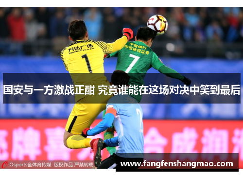 国安与一方激战正酣 究竟谁能在这场对决中笑到最后