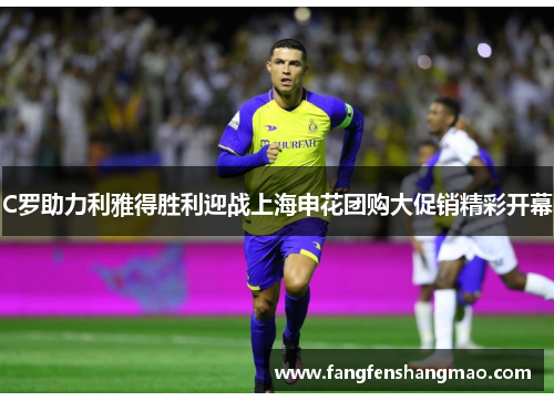 C罗助力利雅得胜利迎战上海申花团购大促销精彩开幕